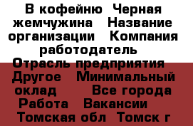 В кофейню "Черная жемчужина › Название организации ­ Компания-работодатель › Отрасль предприятия ­ Другое › Минимальный оклад ­ 1 - Все города Работа » Вакансии   . Томская обл.,Томск г.